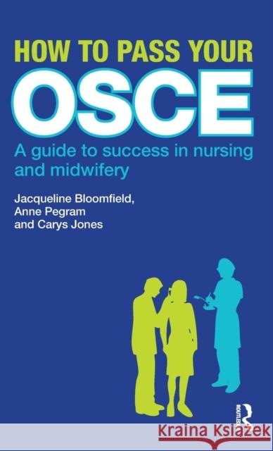 How to Pass Your OSCE: A Guide to Success in Nursing and Midwifery Jacqueline Bloomfield Anne Pegram Carys Jones 9781138138537