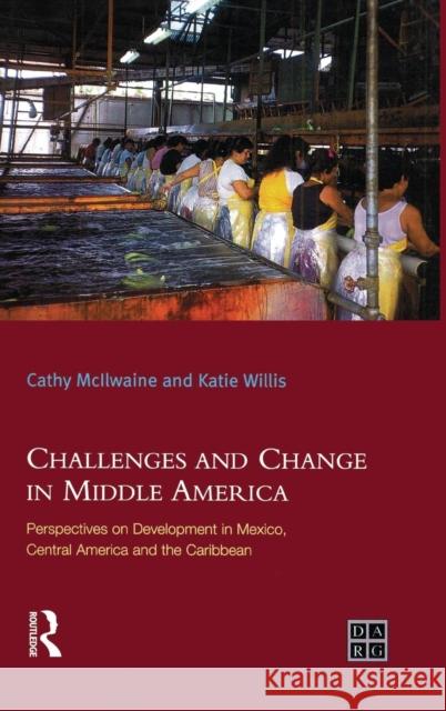 Challenges and Change in Middle America: Perspectives on Development in Mexico, Central America and the Caribbean Katie Willis Cathy Mcilwaine  9781138138773