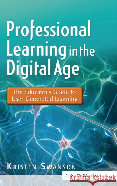 Professional Learning in the Digital Age: The Educator's Guide to User-Generated Learning Kristen Swanson 9781138139244