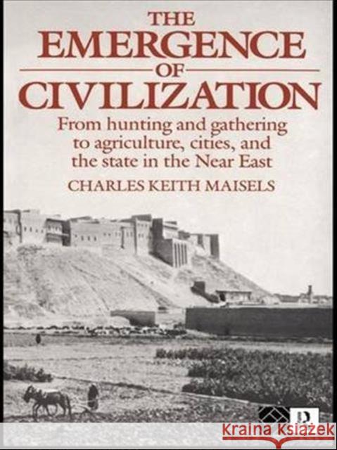 The Emergence of Civilization: From Hunting and Gathering to Agriculture, Cities, and the State of the Near East Charles Keith Maisels 9781138140455