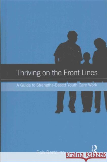 Thriving on the Front Lines: A Guide to Strengths-Based Youth Care Work Bob Bertolino 9781138141025