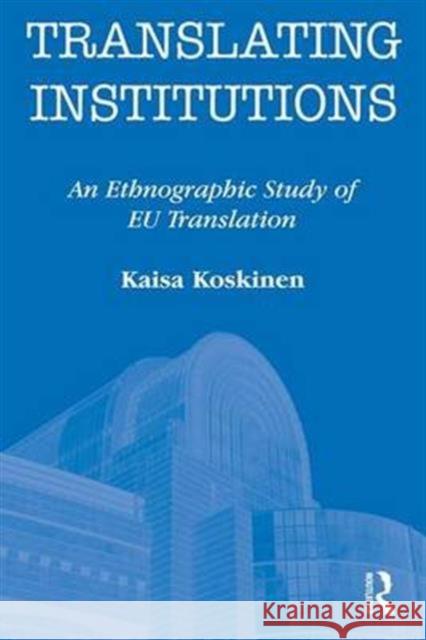 Translating Institutions: An Ethnographic Study of Eu Translation Kaisa Koskinen   9781138141322