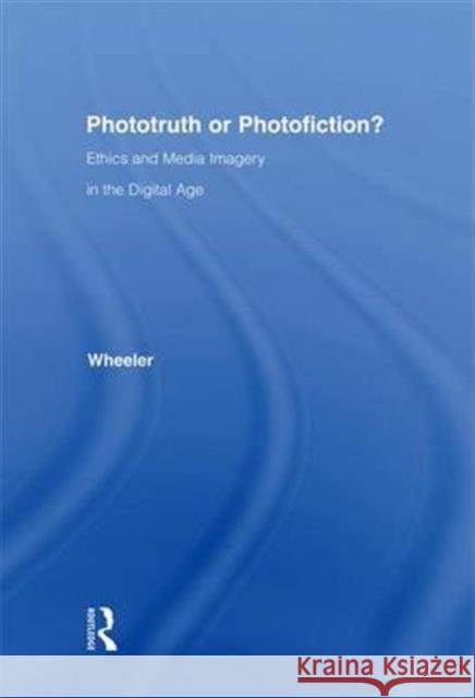 Phototruth or Photofiction?: Ethics and Media Imagery in the Digital Age Thomas H. Wheeler 9781138141735 Routledge