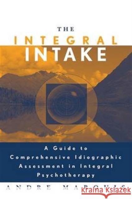 The Integral Intake: A Guide to Comprehensive Idiographic Assessment in Integral Psychotherapy Andre Marquis 9781138143340 Routledge