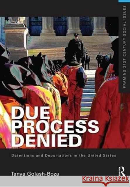 Due Process Denied: Detentions and Deportations in the United States Tanya Golash-Boza 9781138143746 Routledge