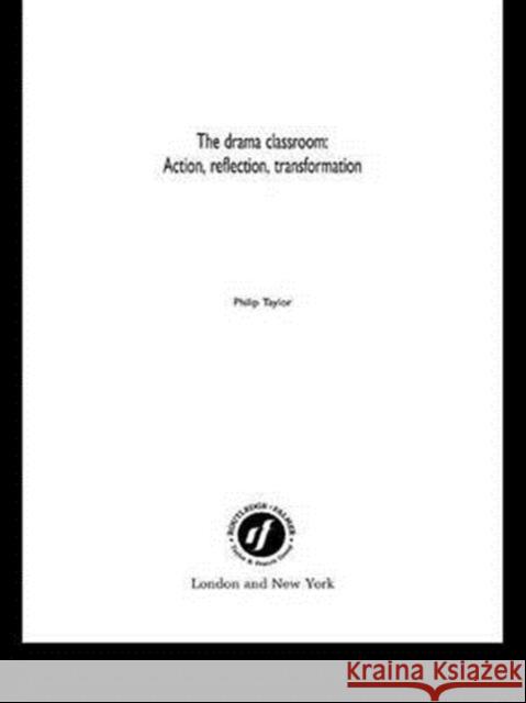 The Drama Classroom: Action, Reflection, Transformation Philip Taylor 9781138146624