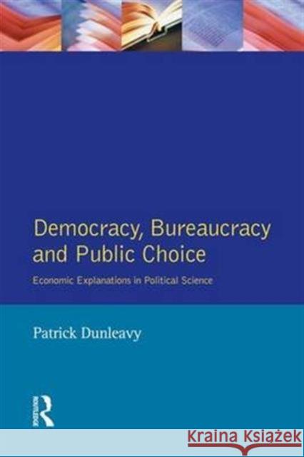 Democracy, Bureaucracy and Public Choice: Economic Approaches in Political Science Patrick Dunleavy 9781138146631