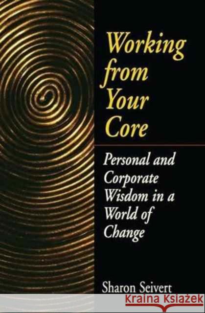 Working from Your Core: Personal and Corporate Wisdom in a World of Change Seivert, Sharon 9781138148567 Routledge