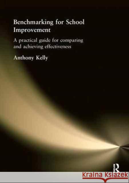 Benchmarking for School Improvement: A Practical Guide for Comparing and Achieving Effectiveness Anthony Kelly 9781138149212