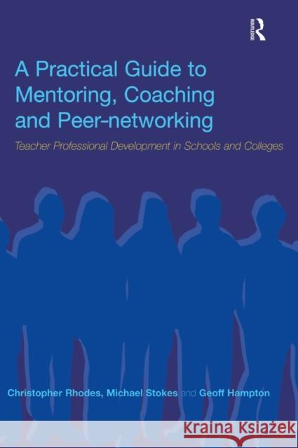 A Practical Guide to Mentoring, Coaching and Peer-Networking: Teacher Professional Development in Schools and Colleges Geoff Hampton Christopher Rhodes Michael Stokes 9781138149540