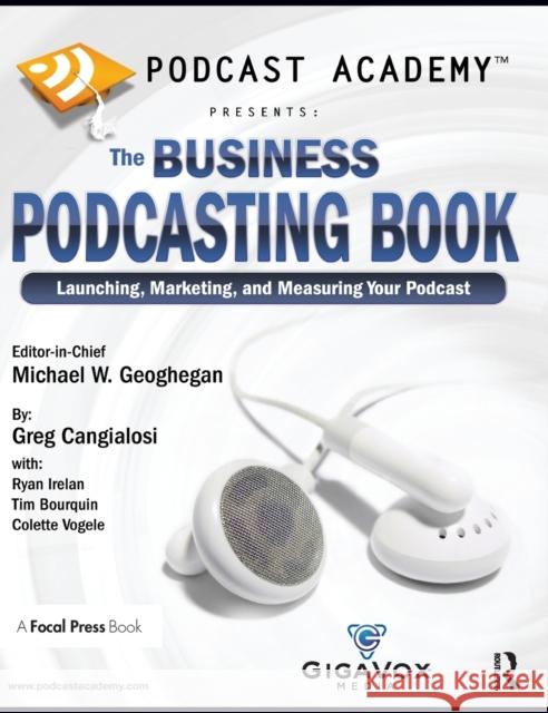 Podcast Academy: The Business Podcasting Book: Launching, Marketing, and Measuring Your Podcast Michael Geoghegan Greg Cangialosi Ryan Irelan 9781138149908 Focal Press