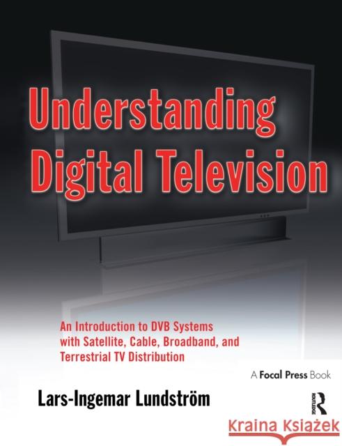 Understanding Digital Television: An Introduction to Dvb Systems with Satellite, Cable, Broadband and Terrestrial TV Distribution Lars-Ingemar Lundstrom 9781138150256