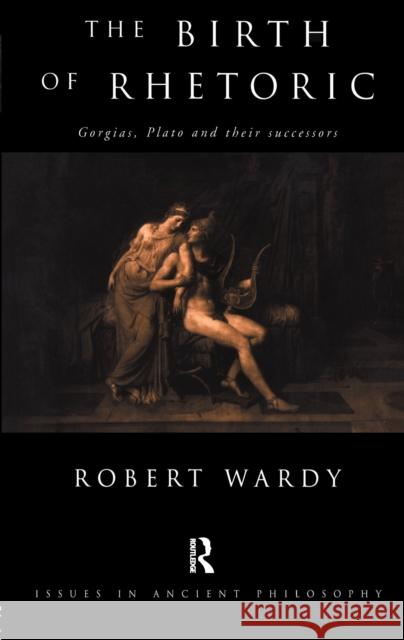 The Birth of Rhetoric: Gorgias, Plato and Their Successors Robert Wardy 9781138151116