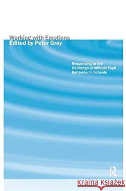 Working with Emotions: Responding to the Challenge of Difficult Pupil Behaviour in Schools Peter Gray 9781138151482