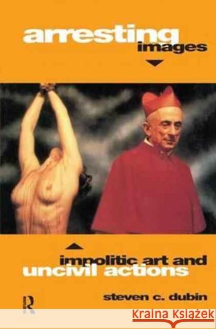 Arresting Images: Impolitic Art and Uncivil Actions Steven C. Dubin 9781138153790 Routledge