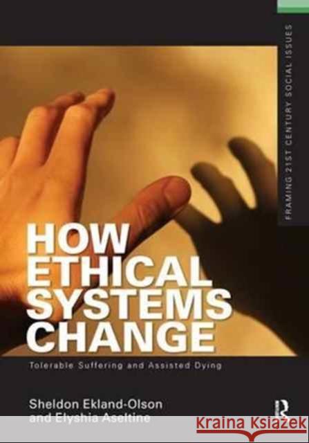 How Ethical Systems Change: Tolerable Suffering and Assisted Dying Sheldon Ekland-Olson Elyshia Aseltine 9781138154827 Routledge
