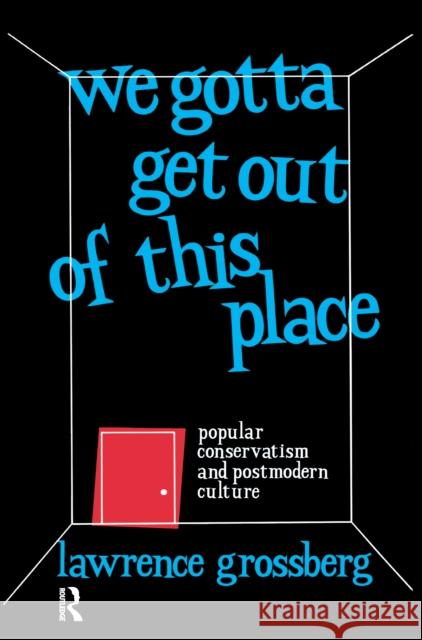 We Gotta Get Out of This Place: Popular Conservatism and Postmodern Culture Lawrence Grossberg 9781138156005