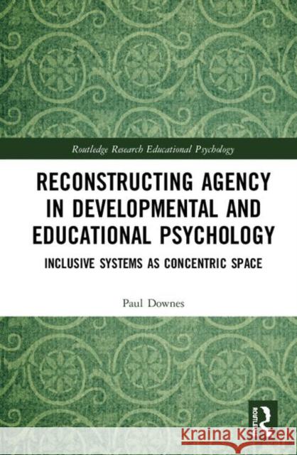 Reconstructing Agency in Developmental and Educational Psychology: Inclusive Systems as Concentric Space Paul Downes 9781138158856