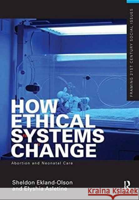 How Ethical Systems Change: Abortion and Neonatal Care Sheldon Ekland-Olson Elyshia Aseltine 9781138158955 Routledge