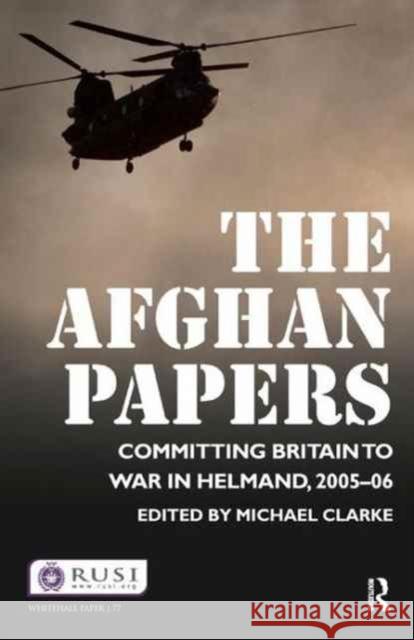 The Afghan Papers: Committing Britain to War in Helmand, 2005-06 Michael Clarke 9781138161641