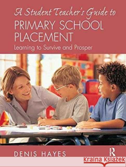 A Student Teacher's Guide to Primary School Placement: Learning to Survive and Prosper Denis Hayes 9781138162013