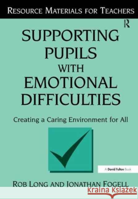 Supporting Pupils with Emotional Difficulties: Creating a Caring Environment for All Rob Long Jonathan Fogell 9781138162228