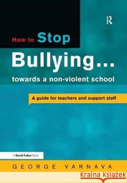 How to Stop Bullying Towards a Non-Violent School: A Guide for Teachers and Support Staff George Varnava 9781138162549 Routledge