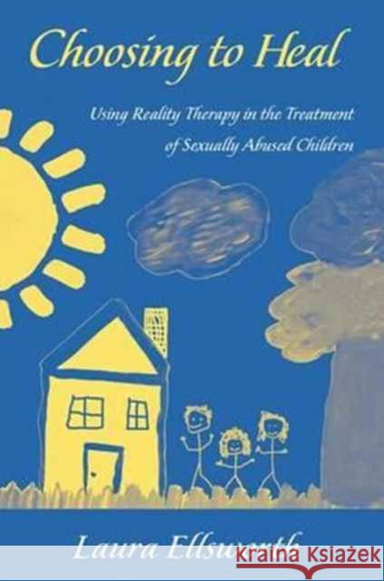 Choosing to Heal: Using Reality Therapy in the Treatment of Sexually Abused Children Laura Ellsworth   9781138163720 Routledge