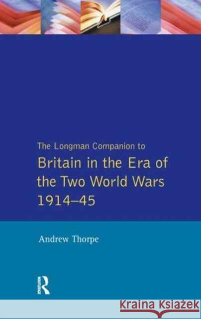 The Longman Companion to Britain in the Era of the Two World Wars 1914-45 Andrew Thorpe 9781138165267