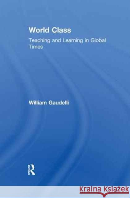 World Class: Teaching and Learning in Global Times William Gaudelli 9781138165496
