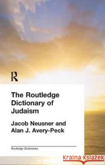 The Routledge Dictionary of Judaism Alan J. Avery-Peck Jacob Neusner (Research Professor of Rel  9781138167261