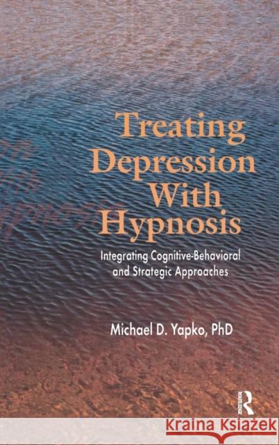 Treating Depression with Hypnosis: Integrating Cognitive-Behavioral and Strategic Approaches Michael D. Yapko   9781138168909