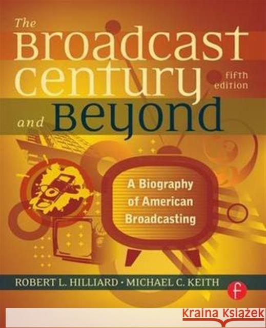 The Broadcast Century and Beyond: A Biography of American Broadcasting Robert L Hilliard, Michael C Keith 9781138170964 Taylor and Francis