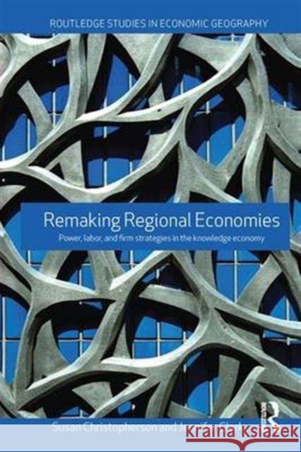 Remaking Regional Economies: Power, Labor and Firm Strategies Susan Christopherson Jennifer Clark 9781138173538