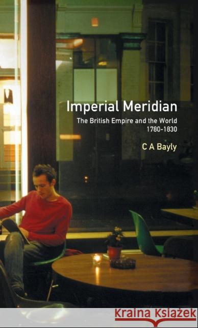 Imperial Meridian: The British Empire and the World 1780-1830 C. A. Bayly 9781138174535 Routledge