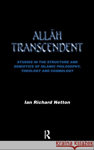 Allah Transcendent: Studies in the Structure and Semiotics of Islamic Philosophy, Theology and Cosmology Ian Richard Netton 9781138176560 Routledge