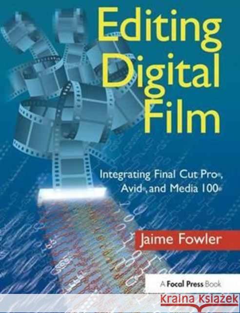 Editing Digital Film: Integrating Final Cut Pro, Avid, and Media 100 Jaime Fowler 9781138177130 Focal Press