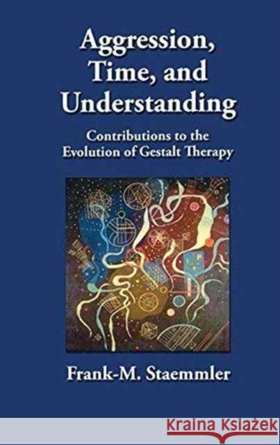 Aggression, Time, and Understanding: Contributions to the Evolution of Gestalt Therapy Frank-M Staemmler 9781138177680