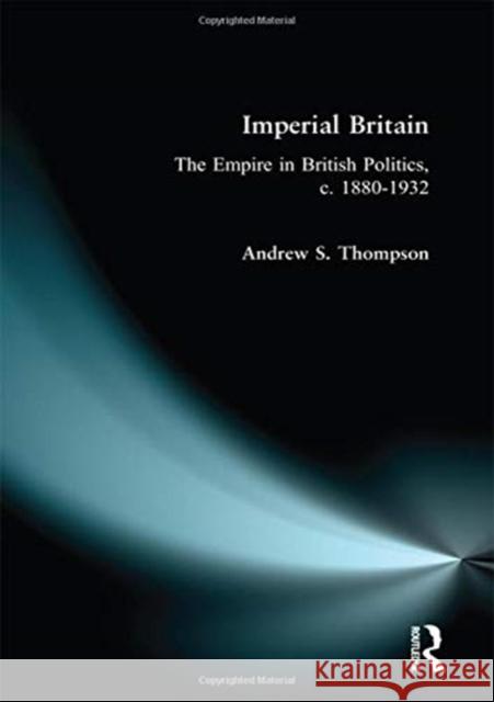 Imperial Britain: The Empire in British Politics, C. 1880-1932 Andrew S. Thompson 9781138178373 Routledge