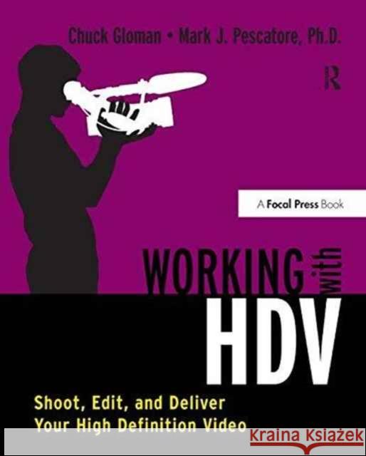 Working with HDV: Shoot, Edit, and Deliver Your High Definition Video Chuck Gloman Mark J. Pescatore 9781138178793
