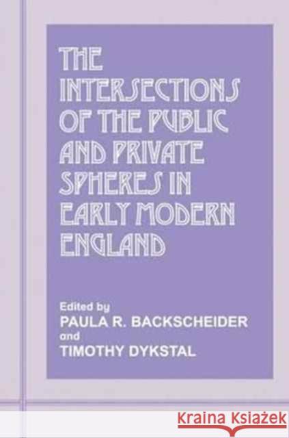 The Intersections of the Public and Private Spheres in Early Modern England Paula R. Backscheider Timothy Dykstal  9781138180116 Routledge