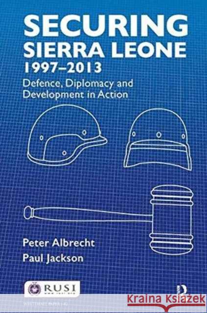 Securing Sierra Leone, 1997-2013: Defence, Diplomacy and Development in Action Peter Albrecht Paul Jackson 9781138180413 Routledge