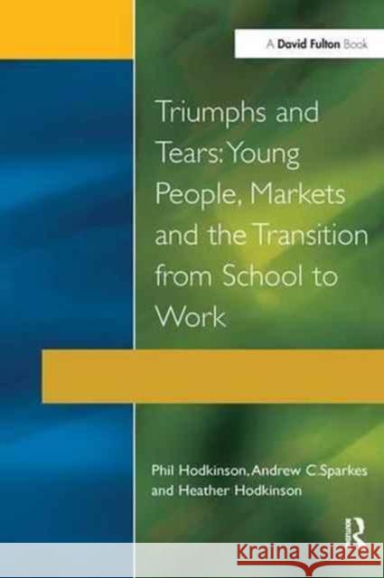 Triumphs and Tears: Young People, Markets, and the Transition from School to Work Phil Hodkinson Heather Hodkinson Andrew C. Sparkes 9781138180741