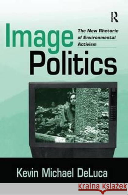 Image Politics: The New Rhetoric of Environmental Activism Kevin Michael DeLuca 9781138180901