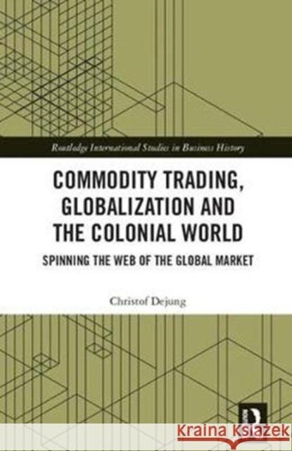 Commodity Trading, Globalization and the Colonial World: Spinning the Web of the Global Market Christof Dejung 9781138181687 Routledge