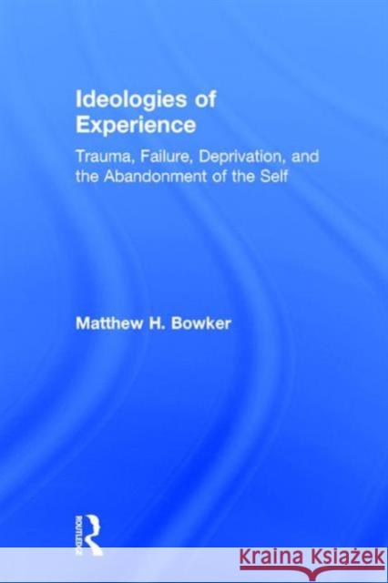 Ideologies of Experience: Trauma, Failure, Deprivation, and the Abandonment of the Self Matthew H. Bowker   9781138182677