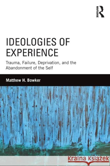 Ideologies of Experience: Trauma, Failure, Deprivation, and the Abandonment of the Self Matthew H. Bowker   9781138182684