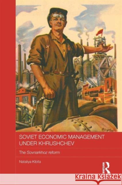 Soviet Economic Management Under Khrushchev: The Sovnarkhoz Reform Nataliya Kibita 9781138182950 Routledge