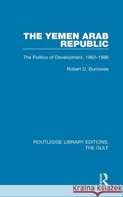 The Yemen Arab Republic: The Politics of Development, 1962-1986 Robert D. Burrowes 9781138183124 Routledge