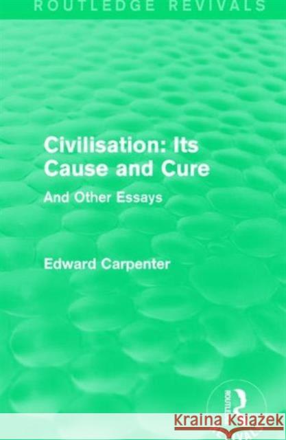 Civilisation: Its Cause and Cure: And Other Essays Edward Carpenter 9781138184527 Routledge